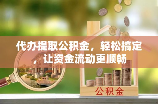 江陵代办提取公积金，轻松搞定，让资金流动更顺畅