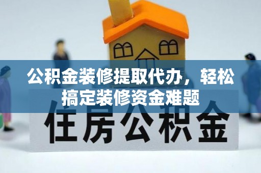 江陵公积金装修提取代办，轻松搞定装修资金难题