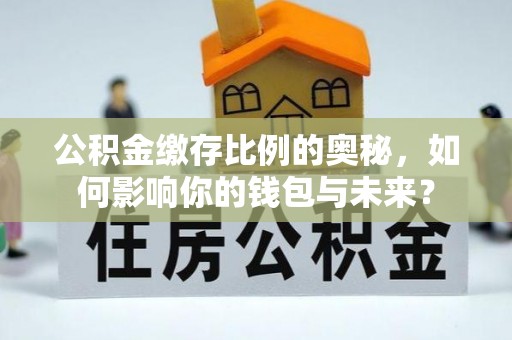 江陵公积金缴存比例的奥秘，如何影响你的钱包与未来？