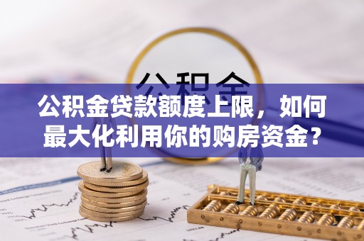 江陵公积金贷款额度上限，如何最大化利用你的购房资金？