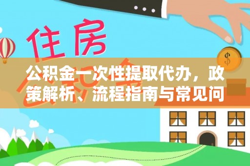 江陵公积金一次性提取代办，政策解析、流程指南与常见问题解答