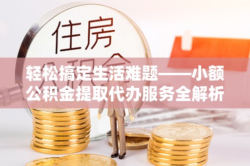 江陵轻松搞定生活难题——小额公积金提取代办服务全解析