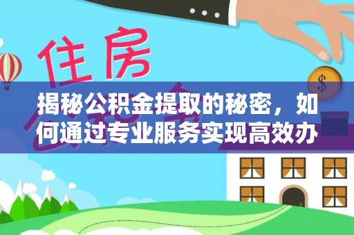 江陵揭秘公积金提取的秘密，如何通过专业服务实现高效办理？