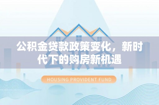 江陵公积金贷款政策变化，新时代下的购房新机遇
