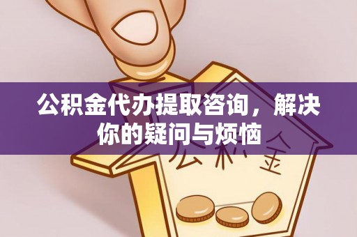 江陵公积金代办提取咨询，解决你的疑问与烦恼
