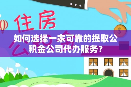 江陵如何选择一家可靠的提取公积金公司代办服务？