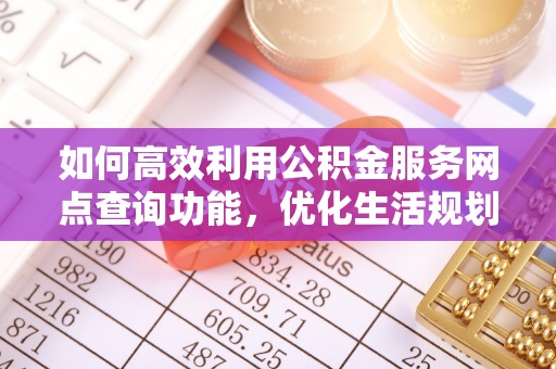 江陵如何高效利用公积金服务网点查询功能，优化生活规划