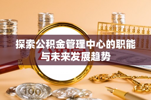 江陵探索公积金管理中心的职能与未来发展趋势