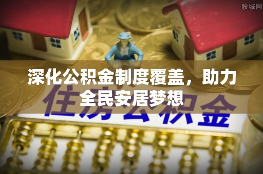 江陵深化公积金制度覆盖，助力全民安居梦想
