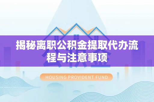 江陵揭秘离职公积金提取代办流程与注意事项