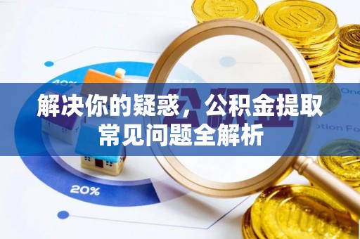 江陵解决你的疑惑，公积金提取常见问题全解析