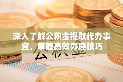 江陵深入了解公积金提取代办事宜，掌握高效办理技巧