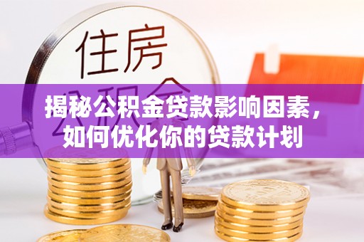 江陵揭秘公积金贷款影响因素，如何优化你的贷款计划