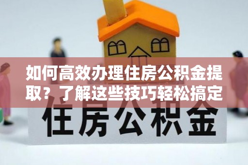 江陵如何高效办理住房公积金提取？了解这些技巧轻松搞定