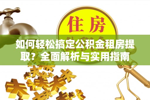 江陵如何轻松搞定公积金租房提取？全面解析与实用指南