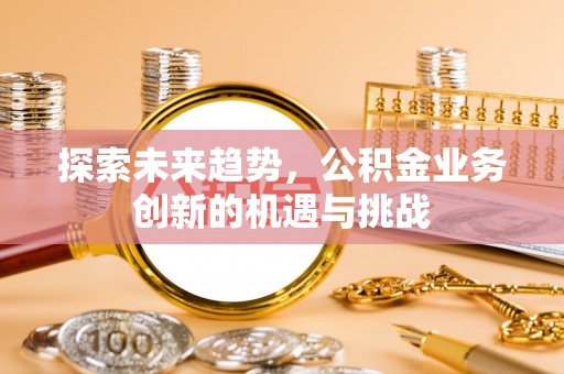 江陵探索未来趋势，公积金业务创新的机遇与挑战