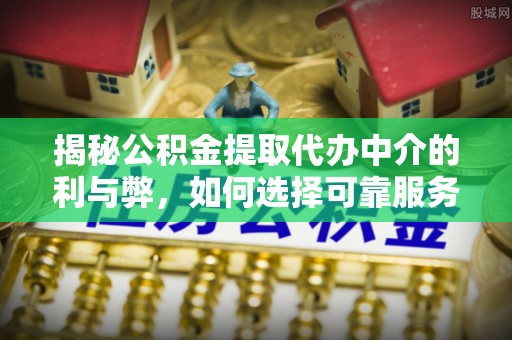 江陵揭秘公积金提取代办中介的利与弊，如何选择可靠服务？