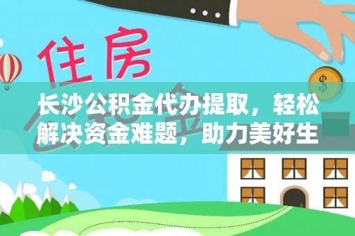 江陵长沙公积金代办提取，轻松解决资金难题，助力美好生活