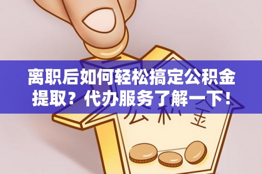 江陵离职后如何轻松搞定公积金提取？代办服务了解一下！