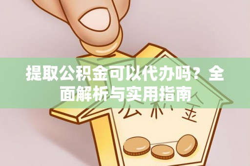 江陵提取公积金可以代办吗？全面解析与实用指南