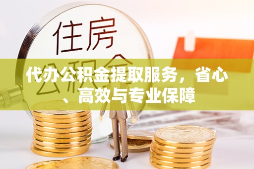 江陵代办公积金提取服务，省心、高效与专业保障