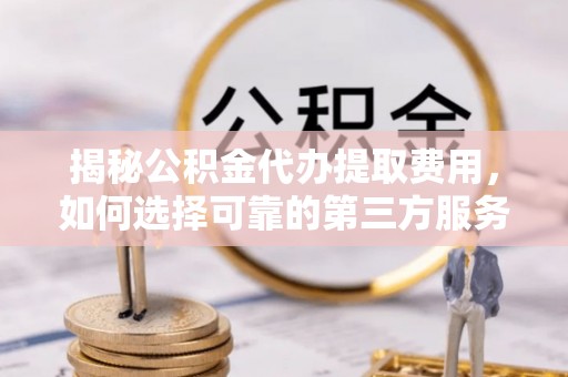 江陵揭秘公积金代办提取费用，如何选择可靠的第三方服务
