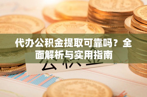 江陵代办公积金提取可靠吗？全面解析与实用指南