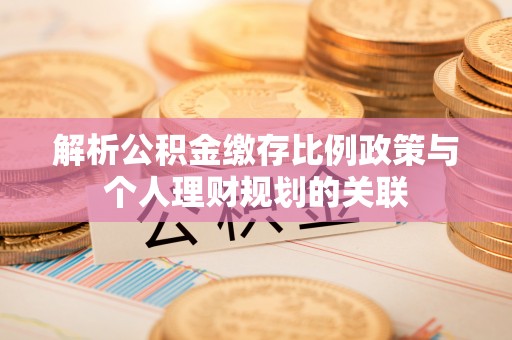 江陵解析公积金缴存比例政策与个人理财规划的关联