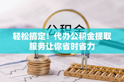 江陵轻松搞定！代办公积金提取服务让你省时省力