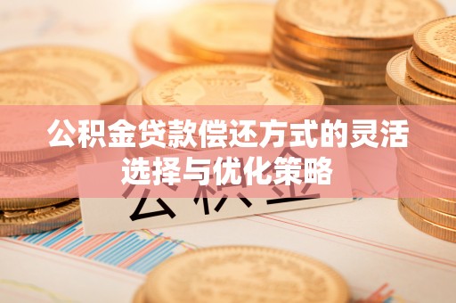 江陵公积金贷款偿还方式的灵活选择与优化策略