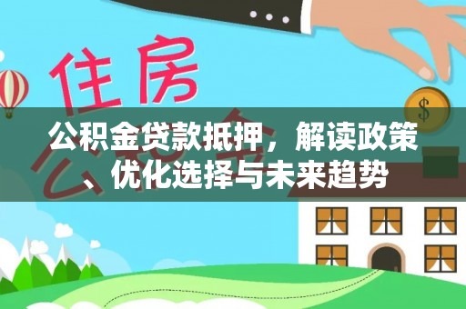 江陵公积金贷款抵押，解读政策、优化选择与未来趋势