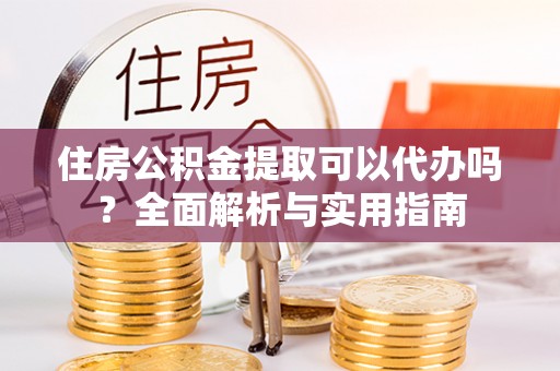 江陵住房公积金提取可以代办吗？全面解析与实用指南