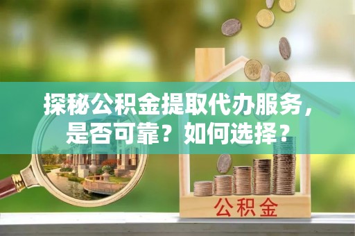 江陵探秘公积金提取代办服务，是否可靠？如何选择？
