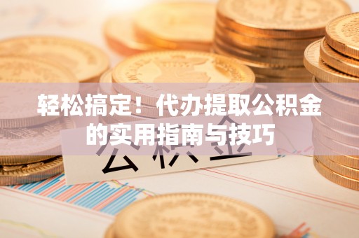 江陵轻松搞定！代办提取公积金的实用指南与技巧