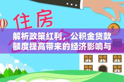 江陵解析政策红利，公积金贷款额度提高带来的经济影响与生活改变