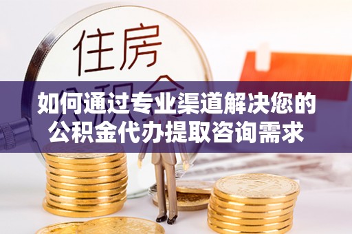 江陵如何通过专业渠道解决您的公积金代办提取咨询需求