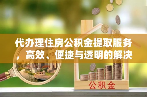 江陵代办理住房公积金提取服务，高效、便捷与透明的解决方案