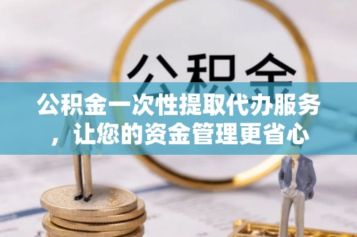 江陵公积金一次性提取代办服务，让您的资金管理更省心