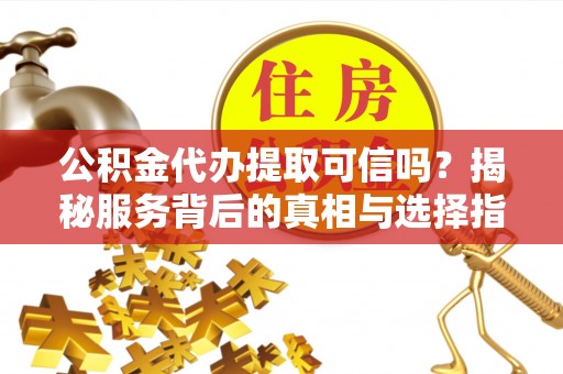 江陵公积金代办提取可信吗？揭秘服务背后的真相与选择指南
