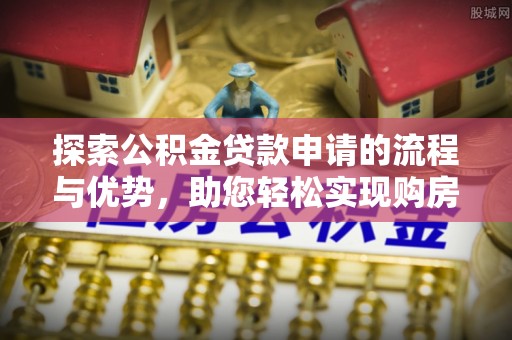 江陵探索公积金贷款申请的流程与优势，助您轻松实现购房梦想