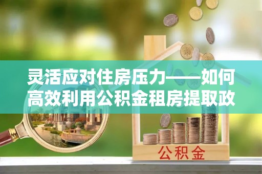江陵灵活应对住房压力——如何高效利用公积金租房提取政策