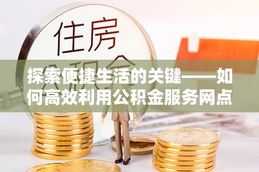 江陵探索便捷生活的关键——如何高效利用公积金服务网点查询功能