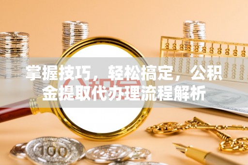 江陵掌握技巧，轻松搞定，公积金提取代办理流程解析