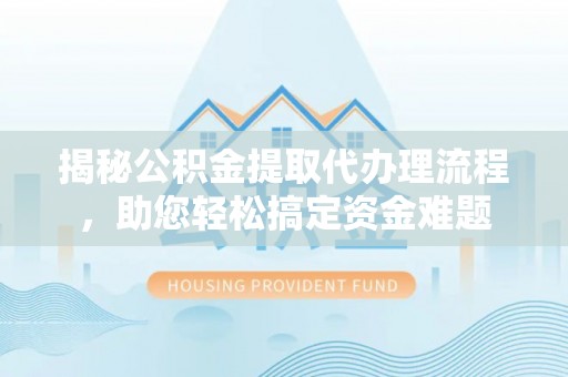 江陵揭秘公积金提取代办理流程，助您轻松搞定资金难题