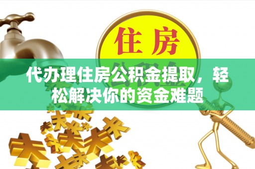 江陵代办理住房公积金提取，轻松解决你的资金难题
