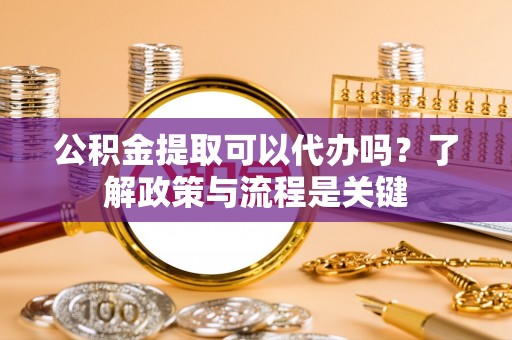江陵公积金提取可以代办吗？了解政策与流程是关键