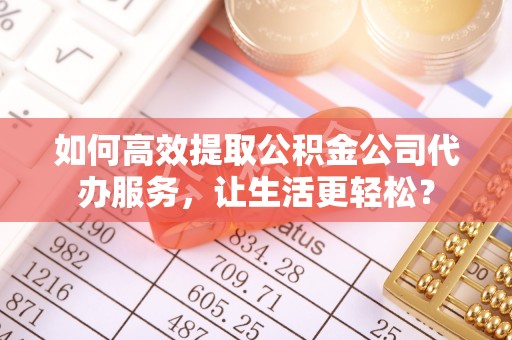 江陵如何高效提取公积金公司代办服务，让生活更轻松？
