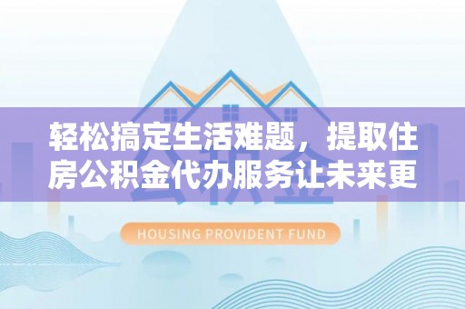 江陵轻松搞定生活难题，提取住房公积金代办服务让未来更安心