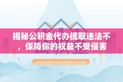 江陵揭秘公积金代办提取违法不，保障你的权益不受侵害