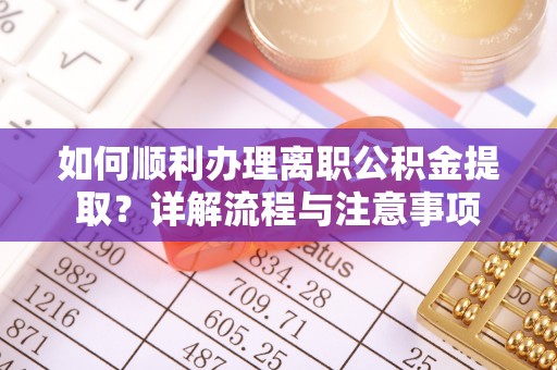 江陵如何顺利办理离职公积金提取？详解流程与注意事项